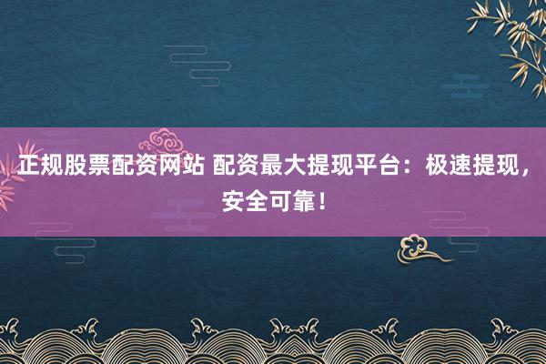 正规股票配资网站 配资最大提现平台：极速提现，安全可靠！