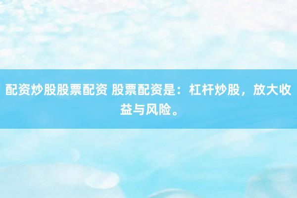 配资炒股股票配资 股票配资是：杠杆炒股，放大收益与风险。
