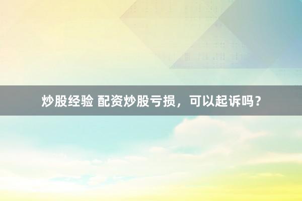 炒股经验 配资炒股亏损，可以起诉吗？
