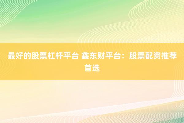 最好的股票杠杆平台 鑫东财平台：股票配资推荐首选