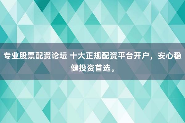 专业股票配资论坛 十大正规配资平台开户，安心稳健投资首选。