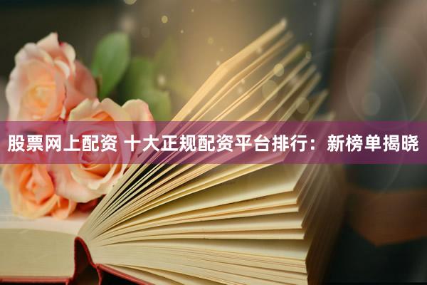 股票网上配资 十大正规配资平台排行：新榜单揭晓