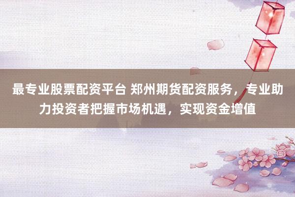 最专业股票配资平台 郑州期货配资服务，专业助力投资者把握市场机遇，实现资金增值