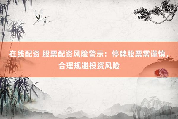 在线配资 股票配资风险警示：停牌股票需谨慎，合理规避投资风险