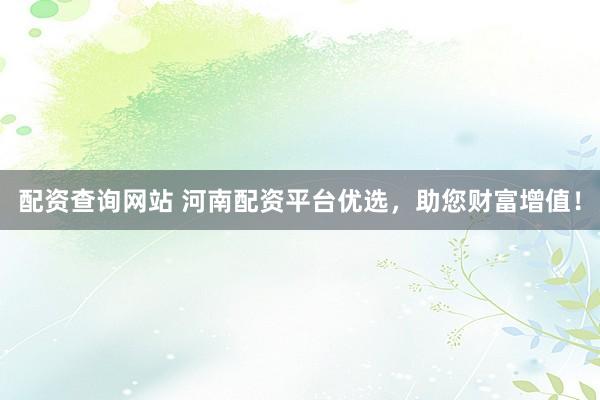 配资查询网站 河南配资平台优选,助您财富增值!