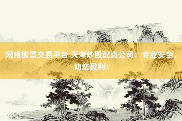 网络股票交易平台 天津炒股配资公司：专业安全，助您盈利！