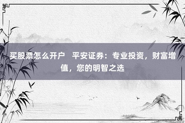 买股票怎么开户   平安证券：专业投资，财富增值，您的明智之选