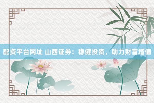 配资平台网址 山西证券：稳健投资，助力财富增值