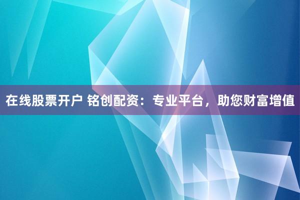 在线股票开户 铭创配资：专业平台，助您财富增值
