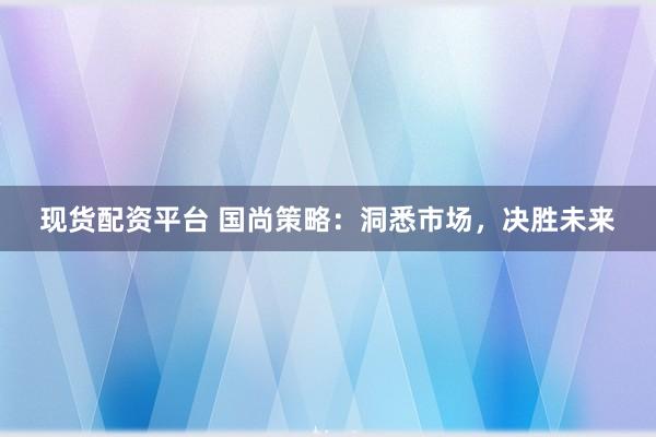 现货配资平台 国尚策略:洞悉市场,决胜未来