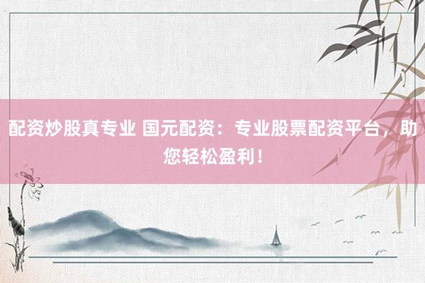配资炒股真专业 国元配资：专业股票配资平台，助您轻松盈利！