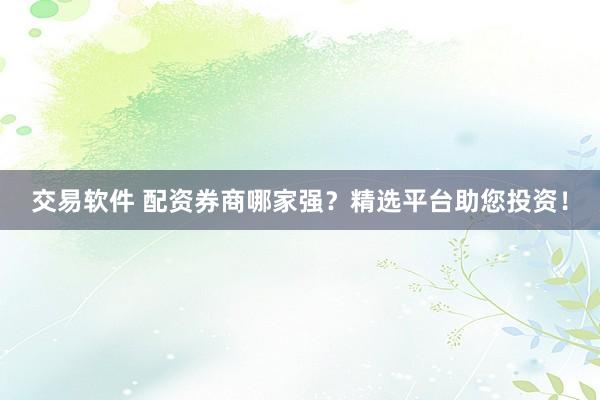 交易软件 配资券商哪家强？精选平台助您投资！