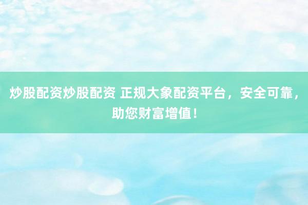炒股配资炒股配资 正规大象配资平台,安全可靠,助您财富增值!