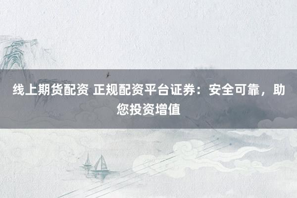 线上期货配资 正规配资平台证券：安全可靠，助您投资增值