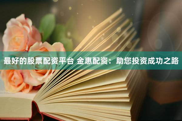 最好的股票配资平台 金惠配资:助您投资成功之路