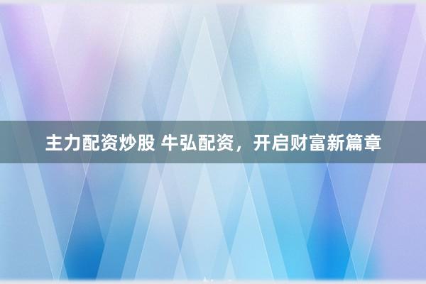 主力配资炒股 牛弘配资，开启财富新篇章