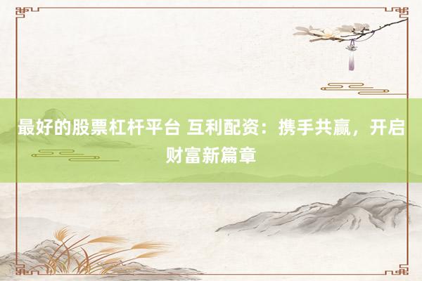 最好的股票杠杆平台 互利配资：携手共赢，开启财富新篇章