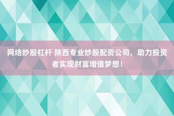 网络炒股杠杆 陕西专业炒股配资公司，助力投资者实现财富增值梦想！
